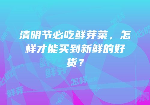 清明节必吃鲜芽菜，怎样才能买到新鲜的好货？
