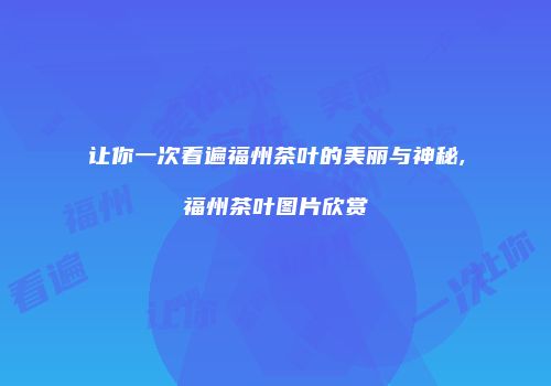 让你一次看遍福州茶叶的美丽与神秘,福州茶叶图片欣赏