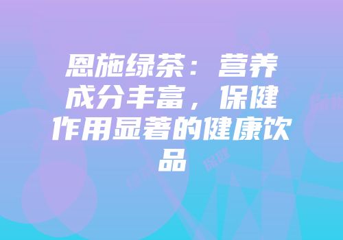 恩施绿茶：营养成分丰富，保健作用显著的健康饮品