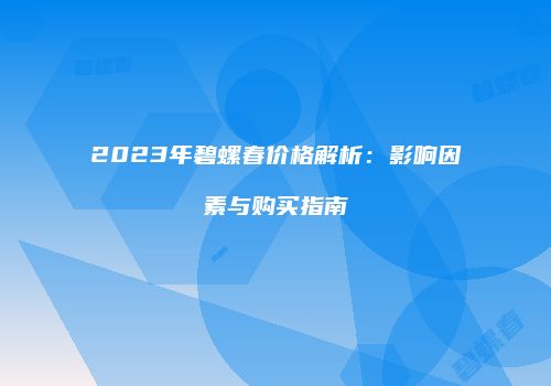 2023年碧螺春价格解析：影响因素与购买指南