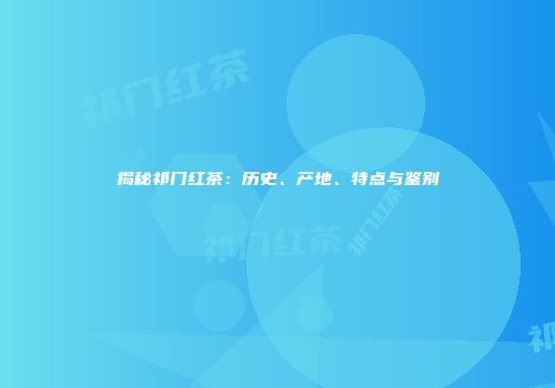 揭秘祁门红茶：历史、产地、特点与鉴别