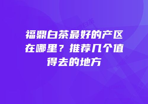 福鼎白茶最好的产区在哪里？推荐几个值得去的地方