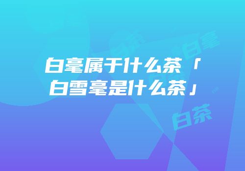 白毫属于什么茶「白雪毫是什么茶」
