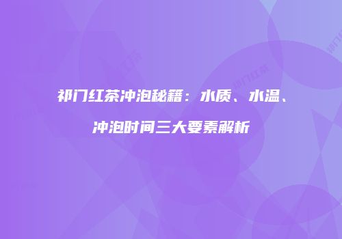 祁门红茶冲泡秘籍：水质、水温、冲泡时间三大要素解析