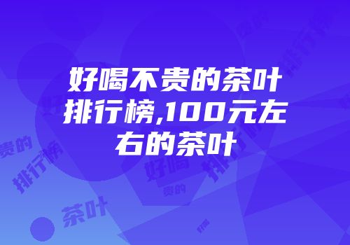 好喝不贵的茶叶排行榜,100元左右的茶叶