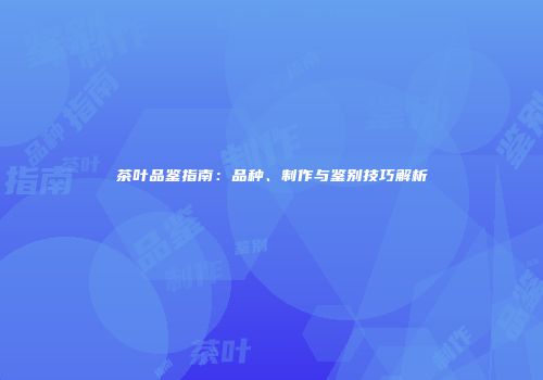 茶叶品鉴指南：品种、制作与鉴别技巧解析