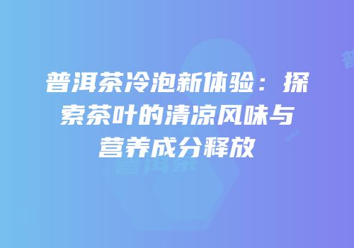 普洱茶冷泡新体验：探索茶叶的清凉风味与营养成分释放
