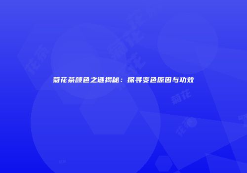 菊花茶颜色之谜揭秘：探寻变色原因与功效