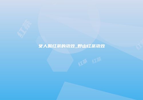 女人喝红茶的功效_野山红茶功效