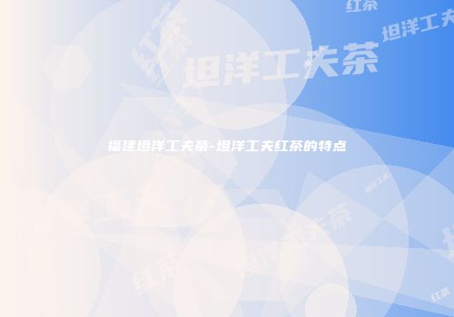 福建坦洋工夫茶-坦洋工夫红茶的特点