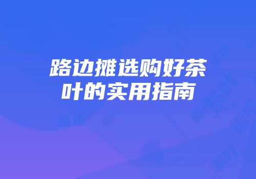 路边摊选购好茶叶的实用指南
