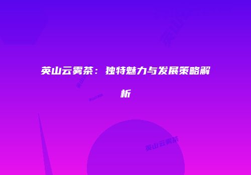 英山云雾茶：独特魅力与发展策略解析