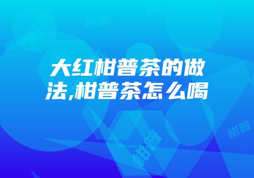 大红柑普茶的做法,柑普茶怎么喝