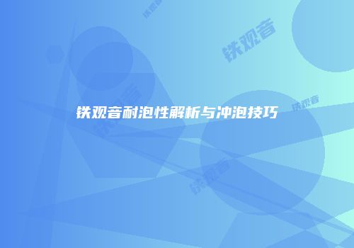 铁观音耐泡性解析与冲泡技巧