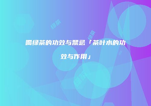 喝绿茶的功效与禁忌「茶叶水的功效与作用」