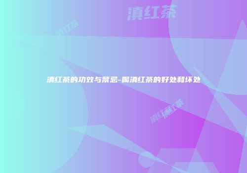 滇红茶的功效与禁忌-喝滇红茶的好处和坏处