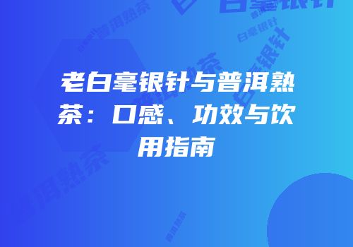 老白毫银针与普洱熟茶：口感、功效与饮用指南