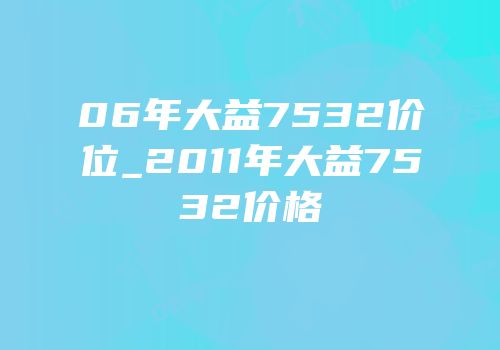 06年大益7532价位_2011年大益7532价格