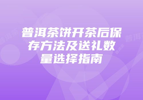 普洱茶饼开茶后保存方法及送礼数量选择指南