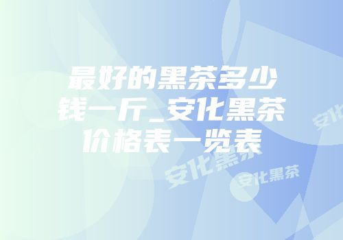 最好的黑茶多少钱一斤_安化黑茶价格表一览表