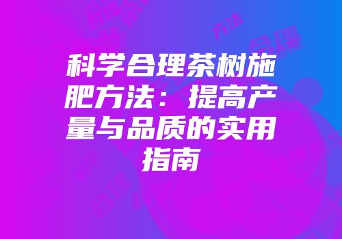 科学合理茶树施肥方法：提高产量与品质的实用指南
