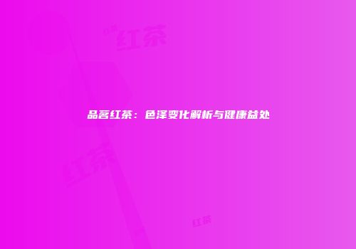 品茗红茶：色泽变化解析与健康益处