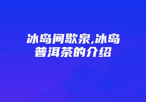 冰岛间歇泉,冰岛普洱茶的介绍