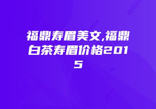 福鼎寿眉美文,福鼎白茶寿眉价格2015