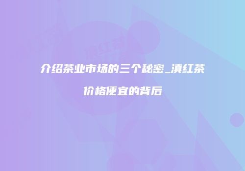 介绍茶业市场的三个秘密_滇红茶价格便宜的背后