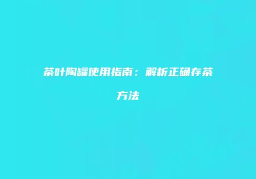 茶叶陶罐使用指南：解析正确存茶方法