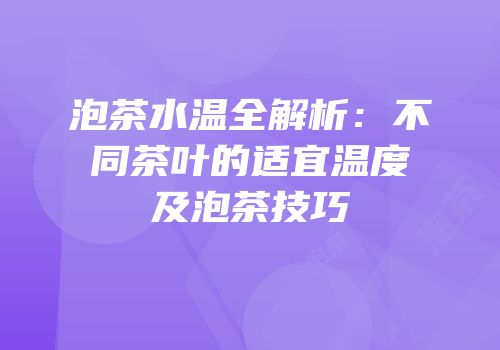 泡茶水温全解析：不同茶叶的适宜温度及泡茶技巧