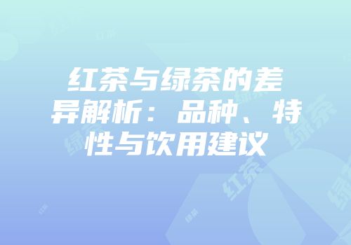 红茶与绿茶的差异解析：品种、特性与饮用建议