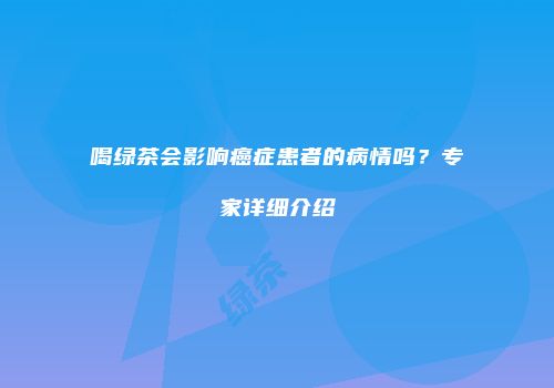 喝绿茶会影响癌症患者的病情吗？专家详细介绍
