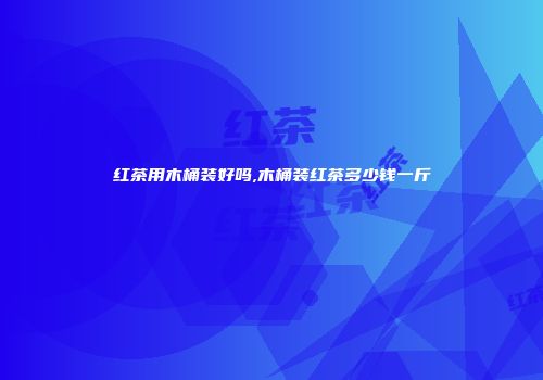 红茶用木桶装好吗,木桶装红茶多少钱一斤