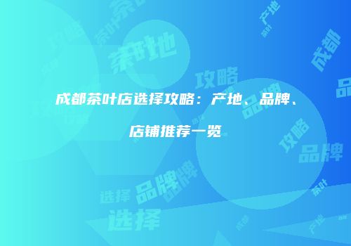 成都茶叶店选择攻略：产地、品牌、店铺推荐一览