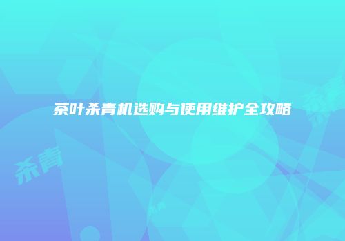 茶叶杀青机选购与使用维护全攻略