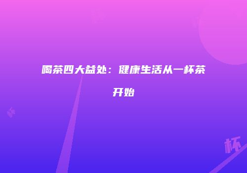 喝茶四大益处：健康生活从一杯茶开始