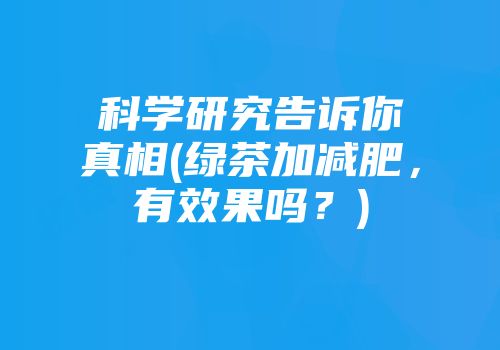 科学研究告诉你真相(绿茶加减肥，有效果吗？)