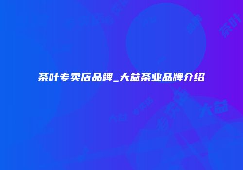 茶叶专卖店品牌_大益茶业品牌介绍