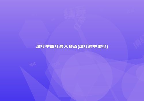 滇红中国红最大特点(滇红的中国红)
