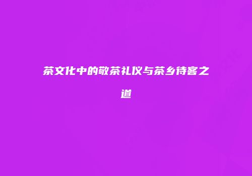 茶文化中的敬茶礼仪与茶乡待客之道