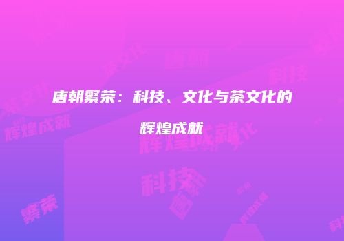 唐朝繁荣：科技、文化与茶文化的辉煌成就