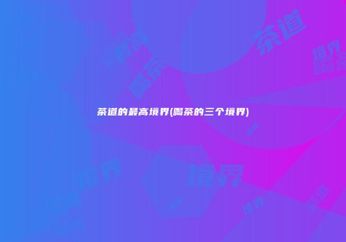 茶道的最高境界(喝茶的三个境界)