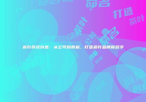 茶叶命名创意：从公司到商标，打造茶叶品牌新名字