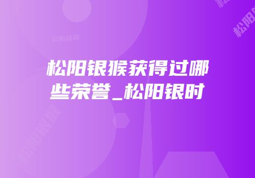 松阳银猴获得过哪些荣誉_松阳银时