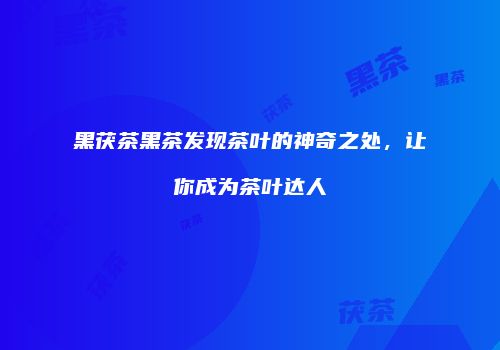 黑茯茶黑茶发现茶叶的神奇之处，让你成为茶叶达人