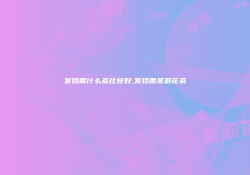 发烧喝什么茶比较好,发烧喝茉莉花茶
