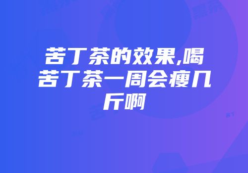 苦丁茶的效果,喝苦丁茶一周会瘦几斤啊