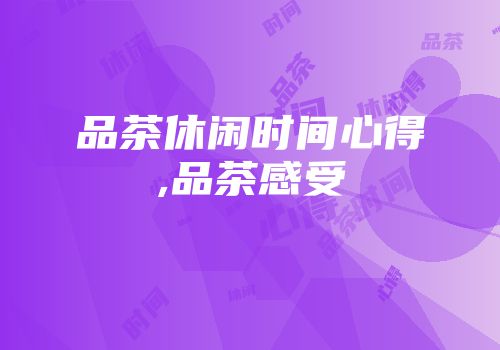 品茶休闲时间心得,品茶感受
