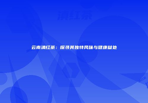 云南滇红茶：探寻其独特风味与健康益处